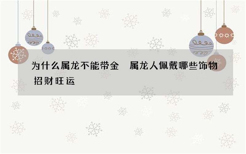 为什么属龙不能带金 属龙人佩戴哪些饰物招财旺运